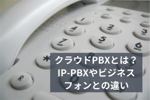 クラウドPBXとは？IP-PBXやビジネスフォンとの違い