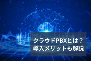 クラウドPBXとは？導入するメリットとデメリットの対処法も解説