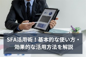 SFA活用術！基本的な使い方・効果的な活用方法を解説