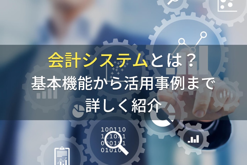 会計システムとは？基本機能から活用事例まで解説