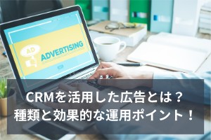 CRMを活用した広告とは？種類と効果的な運用ポイント！