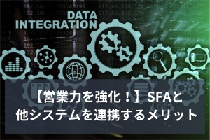 【営業力を強化！】SFAを他システムと連携するメリット