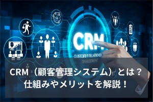 CRM（顧客管理システム）とは？仕組みやメリットを解説！