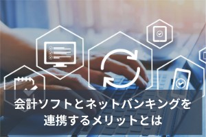 会計ソフトとネットバンキングを連携するメリットとは