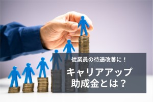 従業員の待遇改善に！キャリアアップ助成金とは？