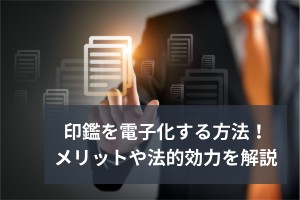 印鑑を電子化する方法！メリットや法的効力を解説