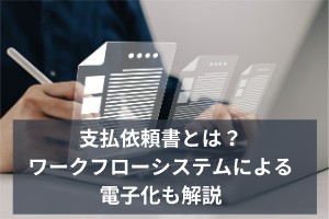 支払依頼書とは？ワークフローシステムによる電子化も解説