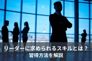 リーダーに求められるスキルとは？習得方法を解説