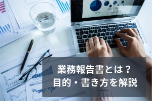 業務報告書とは？目的・書き方を解説