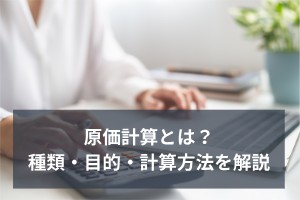 原価計算とは？種類・目的・計算方法を解説