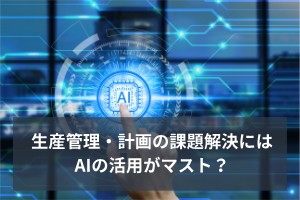 生産管理・計画の課題解決にはAIの活用がマスト？