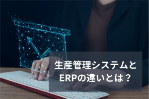 生産管理システムとERPの違いとは？