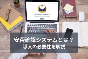 安否確認システムとは？メリットと導入の必要性を解説