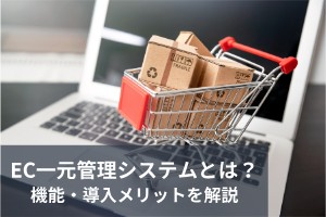 EC一元管理システムとは？機能・導入メリットを解説