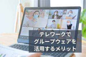 テレワークでグループウェアを活用するメリット