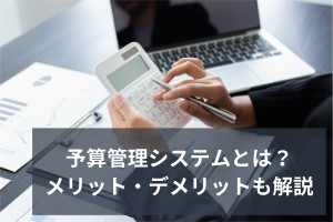 予算管理システムとは？おすすめ機能・メリット・デメリットを解説