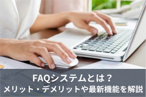 FAQシステムとは？メリット・デメリットや最新機能を解説