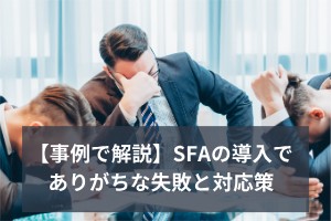 【事例で解説】SFAの導入でありがちな失敗と対応策