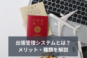 出張管理システムとは？メリット・種類を解説