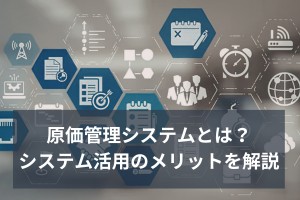 原価管理システムとは？システム活用のメリットを解説