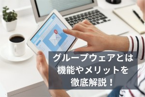 グループウェアとは 機能やメリットを徹底解説！