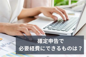 確定申告で必要経費にできるものは？