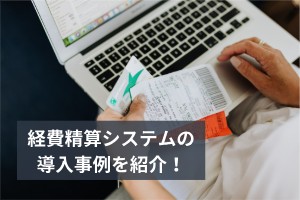 経費精算システムの導入事例！業務を効率化できた企業は？